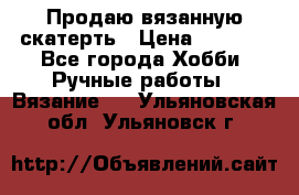 Продаю вязанную скатерть › Цена ­ 3 000 - Все города Хобби. Ручные работы » Вязание   . Ульяновская обл.,Ульяновск г.